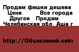 Продам фишки дешева  › Цена ­ 550 - Все города Другое » Продам   . Челябинская обл.,Аша г.